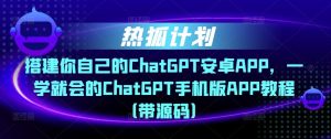 热狐计划·搭建你自己的ChatGPT安卓APP,一学就会的ChatGPT手机版APP教程(带源码)-网赚项目众筹网