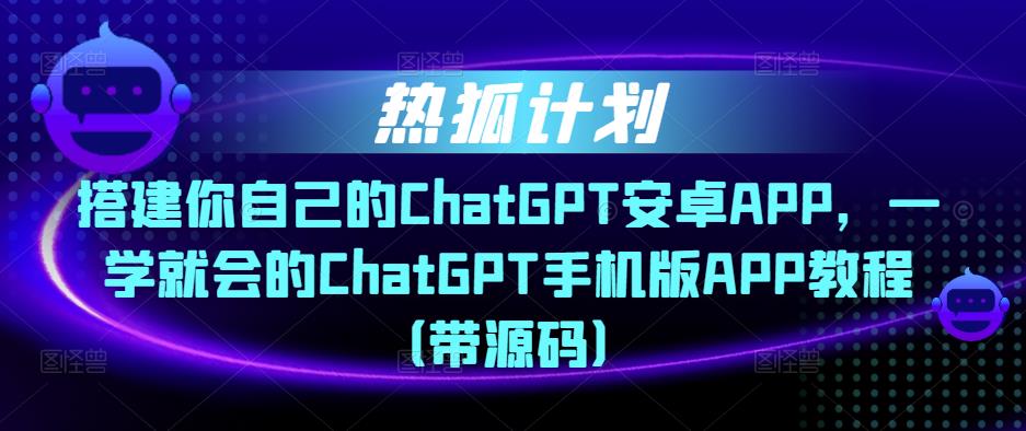 热狐计划·搭建你自己的ChatGPT安卓APP，一学就会的ChatGPT手机版APP教程（带源码）-网赚项目众筹网