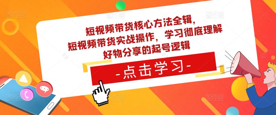 短视频带货核心方法全辑，​短视频带货实战操作，学习彻底理解好物分享的起号逻辑-网赚项目众筹网