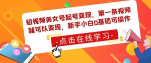 短视频美女号起号变现,第一条视频就可以变现,新手小白0基础可操作-网赚项目众筹网