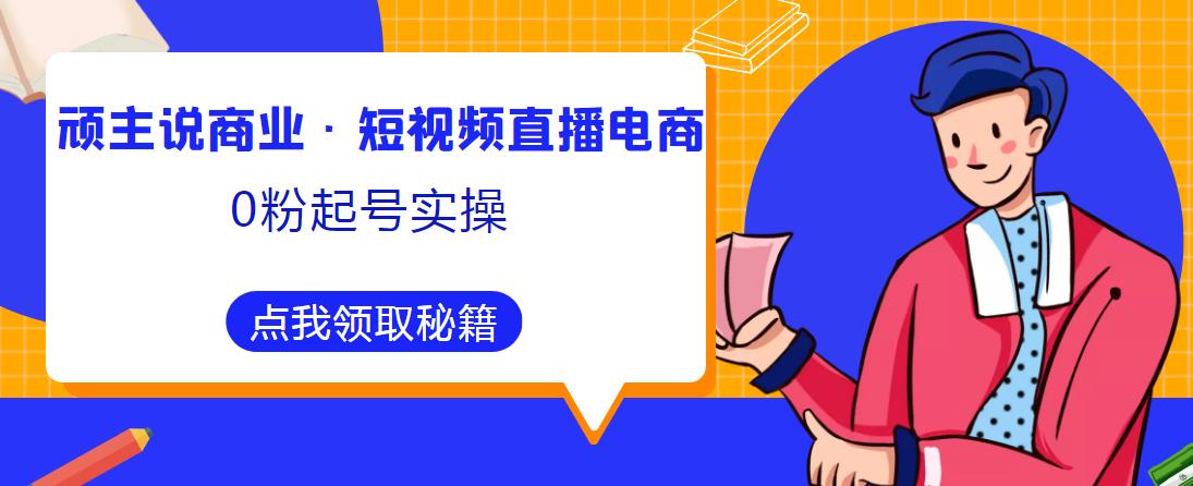 顽主说商业·短视频直播电商0粉起号实操，超800分钟超强实操干活，高效时间、快速落地拿成果-网赚项目众筹网