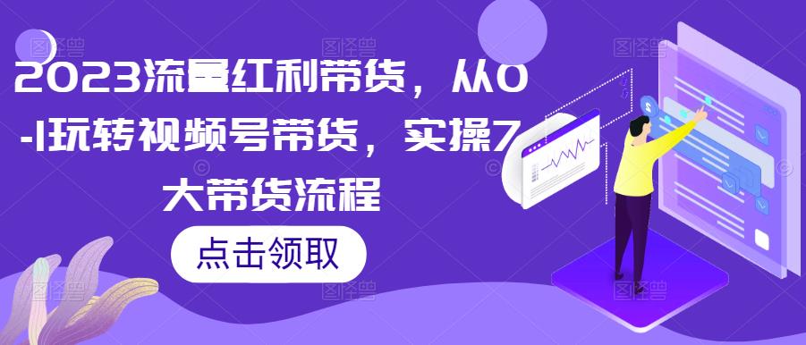 2023流量红利带货，从0-1玩转视频号带货，实操7大带货流程-网赚项目众筹网