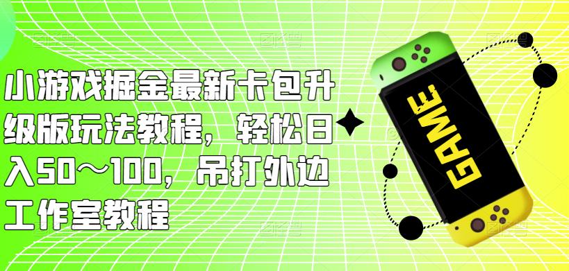 小游戏掘金最新卡包升级版玩法教程，轻松日入50～100，吊打外边工作室教程-网赚项目众筹网