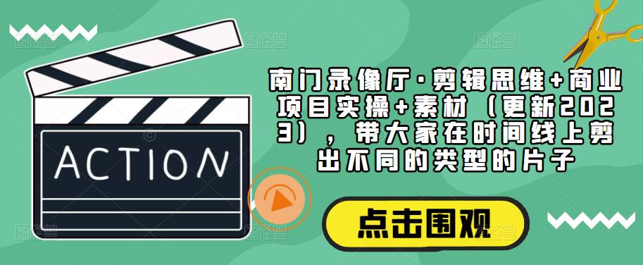 南门录像厅·剪辑思维+商业项目实操+素材（更新2023），带大家在时间线上剪出不同的类型的片子-网赚项目众筹网