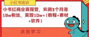 小书红商业变现营,实测3个月涨18w粉丝,变现10w+(教程+素材+软件)-网赚项目众筹网