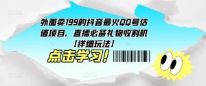 外面卖199的抖音最火QQ号估值项目,直播必备礼物收割机【详细玩法】-网赚项目众筹网