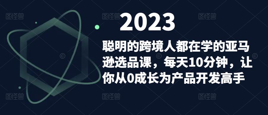 聪明的跨境人都在学的亚马逊选品课，每天10分钟，让你从0成长为产品开发高手-网赚项目众筹网