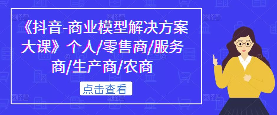 《抖音-商业模型解决方案大课》个人/零售商/服务商/生产商/农商-网赚项目众筹网