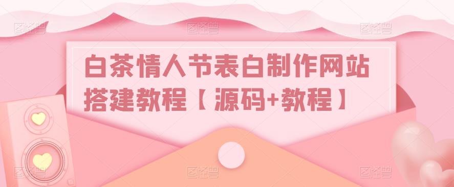 白茶情人节表白制作网站搭建教程【源码+教程】-网赚项目众筹网
