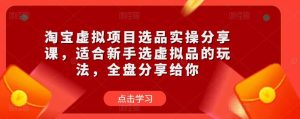 淘宝虚拟项目选品实操分享课,适合新手选虚拟品的玩法,全盘分享给你-网赚项目众筹网