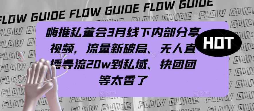 嗨推私董会3月线下内部分享视频，流量新破局、无人直播导流20w到私域、快团团等太香了-网赚项目众筹网