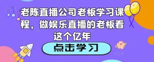 老陈直播公司老板学习课程，做娱乐直播的老板看这个-网赚项目众筹网