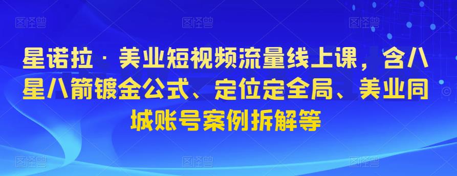 星诺拉·美业短视频流量线上课，含八星八箭镀金公式、定位定全局、美业同城账号案例拆解等-网赚项目众筹网
