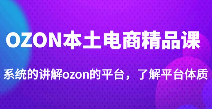 老迟·OZON本土电商精品课，系统的讲解ozon的平台，学完可独自运营ozon的店铺-网赚项目众筹网