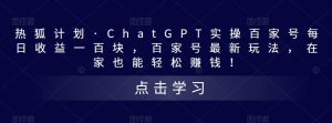 热狐计划·ChatGPT实操百家号每日收益一百块,百家号最新玩法,在家也能轻松赚钱!-网赚项目众筹网