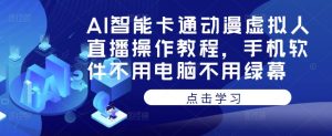 AI智能卡通动漫虚拟人直播操作教程,手机软件不用电脑不用绿幕-网赚项目众筹网