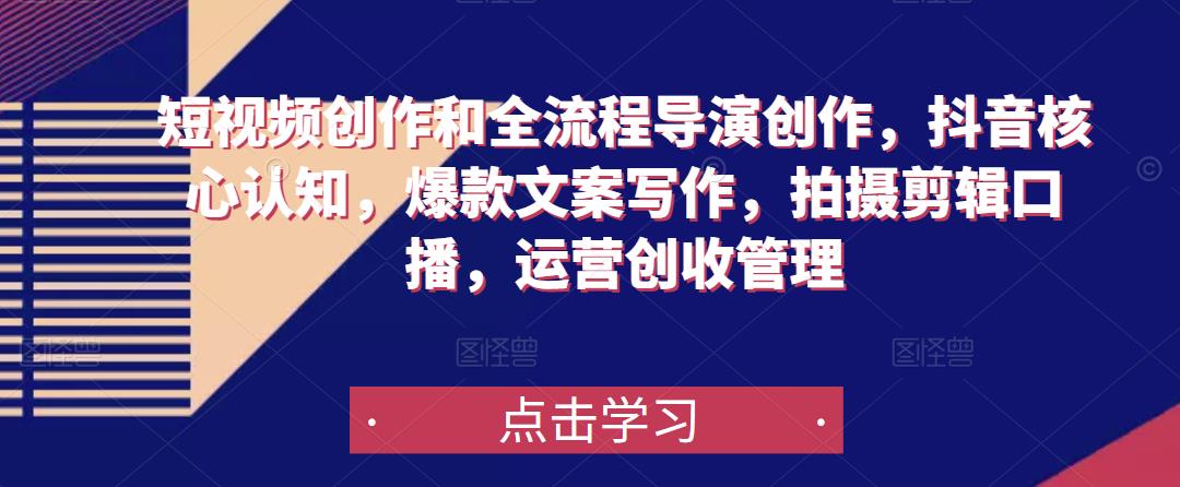 短视频创作和全流程导演创作，抖音核心认知，爆款文案写作，拍摄剪辑口播，运营创收管理-网赚项目众筹网