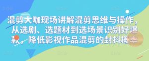 混剪大咖现场讲解混剪思维与操作,从选剧、选题材到选场景识别好爆款,降低影视作品混剪的封抖概率-网赚项目众筹网