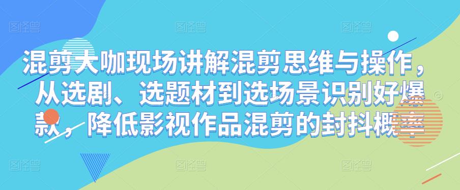 混剪大咖现场讲解混剪思维与操作，从选剧、选题材到选场景识别好爆款，降低影视作品混剪的封抖概率-网赚项目众筹网