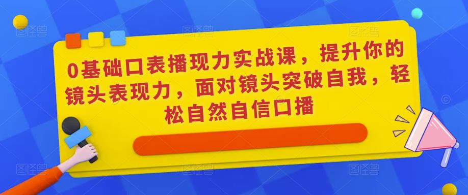 0基础口表播‬现力实战课，提升你的镜头表现力，面对镜头突破自我，轻松自然自信口播-网赚项目众筹网