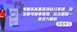 电脑系统重装项目分享课,淘宝即可接单变现,玩法思路一条龙大解析-网赚项目众筹网