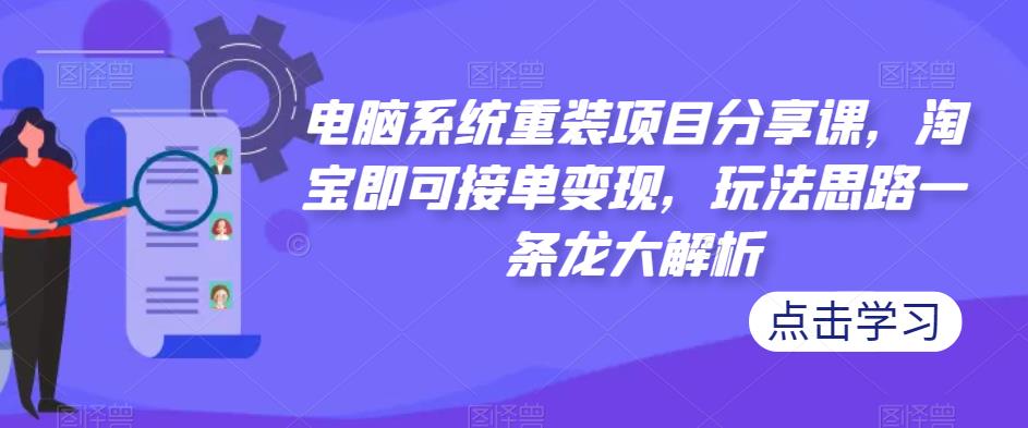 电脑系统重装项目分享课，淘宝即可接单变现，玩法思路一条龙大解析-网赚项目众筹网