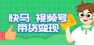 快马视频号带货变现课,货趋势分析,带货的进阶路线,变现模式拆解-网赚项目众筹网