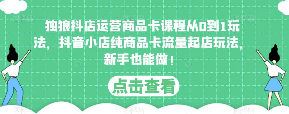 独狼抖店运营商品卡课程从0到1玩法，抖音小店纯商品卡流量起店玩法，新手也能做！-网赚项目众筹网