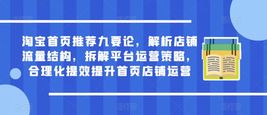 淘宝首页推荐九要论，解析店铺流量结构，拆解平台运营策略，合理化提效提升首页店铺运营-网赚项目众筹网