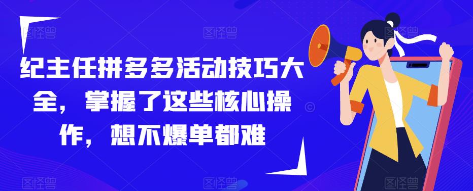 纪主任拼多多活动技巧大全，掌握了这些核心操作，想不爆单都难-网赚项目众筹网