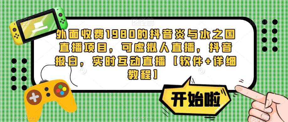 外面收费1980的抖音炎与水之国直播项目，可虚拟人直播，抖音报白，实时互动直播【软件+详细教程】-网赚项目众筹网