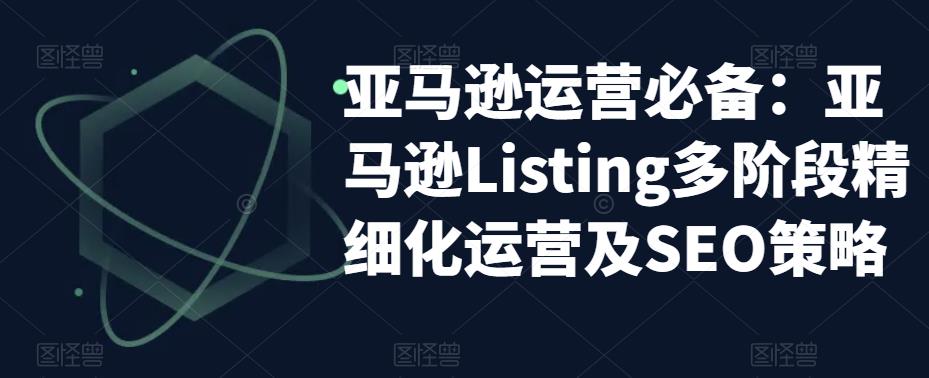 亚马逊运营必备：亚马逊Listing多阶段精细化运营及SEO策略-网赚项目众筹网