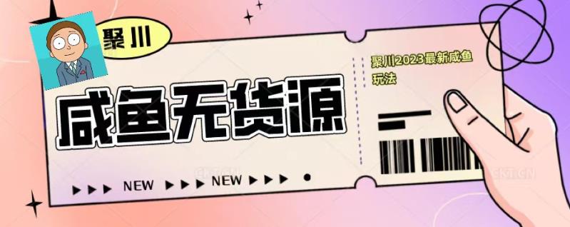 聚川2023闲鱼无货源最新经典玩法：基础认知+爆款闲鱼选品+快速找到货源-网赚项目众筹网