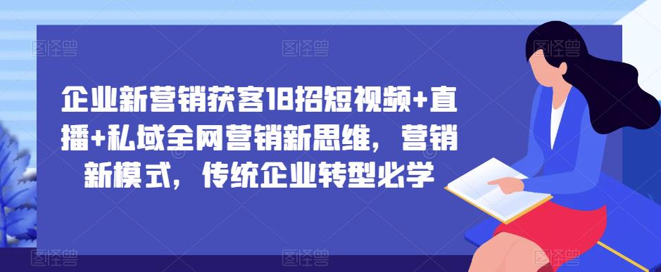 企业新营销获客18招短视频+直播+私域全网营销新思维，营销新模式，传统企业转型必学-网赚项目众筹网