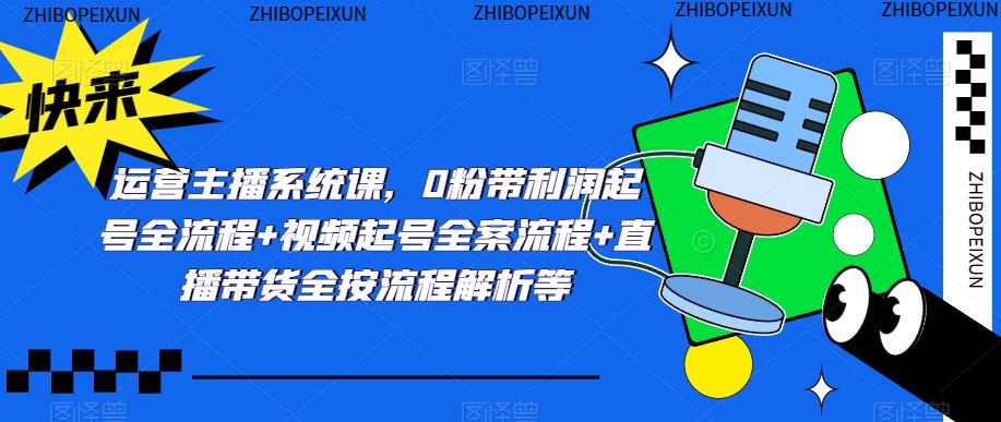 运营主播系统课，0粉带利润起号全流程+视频起号全案流程+直播带货全按流程解析等-网赚项目众筹网