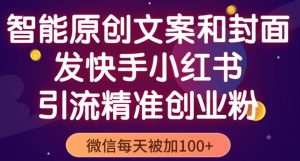 智能原创封面和创业文案,快手小红书引流精准创业粉,微信每天被加100+(揭秘)-网赚项目众筹网