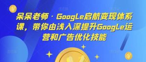 呆呆老师·Google启航变现体系课,带你由浅入深提升Google运营和广告优化技能-网赚项目众筹网