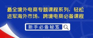 最全境外电商专题课程系列,轻松进军海外市场,跨境电商必备课程-网赚项目众筹网