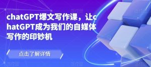 chatGPT爆文写作课,让chatGPT成为我们的自媒体写作的印钞机-网赚项目众筹网