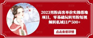 2023男粉高客单价实操落地项目，零基础玩转男粉短视频转私域日产500+-网赚项目众筹网