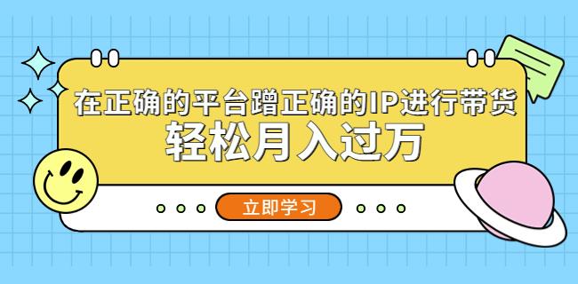 在正确的平台蹭正确的IP进行带货，轻松月入过万-网赚项目众筹网
