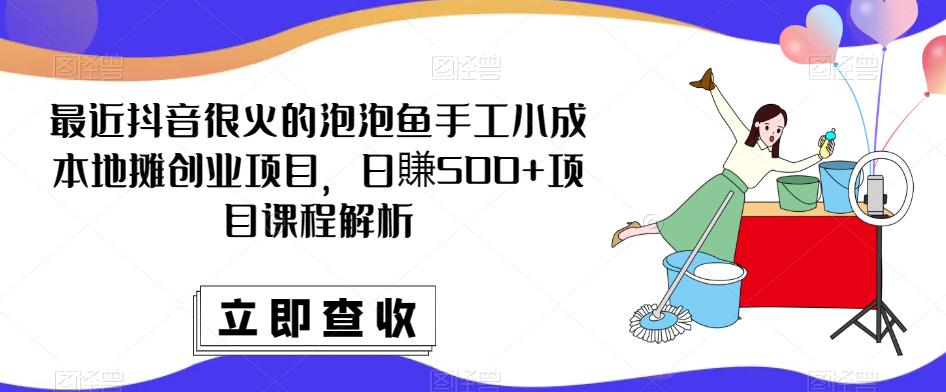 最近抖音很火的泡泡鱼手工小成本地摊创业项目，日賺500+项目课程解析-网赚项目众筹网