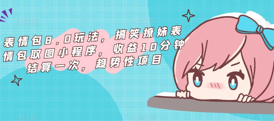 表情包8.0玩法，搞笑撩妹表情包取图小程序，收益10分钟结算一次，趋势性项目-网赚项目众筹网