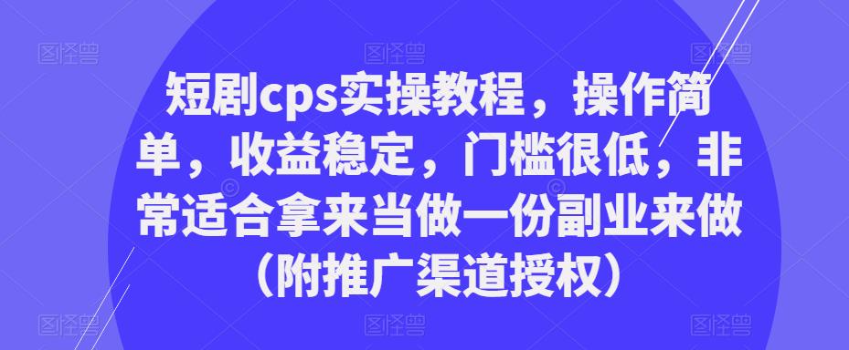 短剧cps实操教程，操作简单，收益稳定，门槛很低，非常适合拿来当做一份副业来做（附推广渠道授权）-网赚项目众筹网