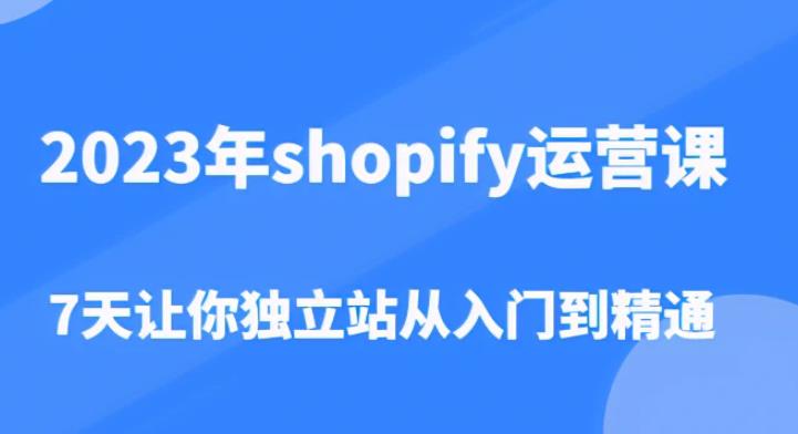 2023年shopify运营课，7天让你独立站从入门到精通（价值1980元）-网赚项目众筹网