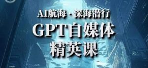 AI航海计划ChatGPT自媒体精英课,快速从入门到进阶(首创调教心流法|实战案例|内容自动化)-网赚项目众筹网