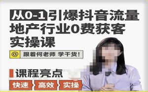 从0-1引爆抖音流量地产行业0费获客实操课,跟着地产人何老师,快速高效实操学干货-网赚项目众筹网