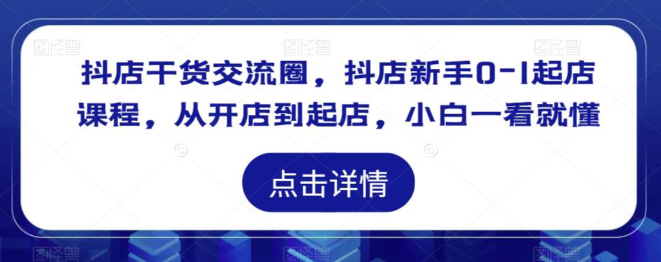 抖店干货交流圈，抖店新手0-1起店课程，从开店到起店，小白一看就懂-网赚项目众筹网