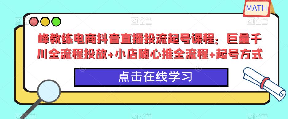 峰教练电商抖音直播投流起号课程：巨量千川全流程投放+小店随心推全流程+起号方式-网赚项目众筹网