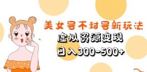 美女号不封号新玩法,虚拟资源变现,日入300-500+-网赚项目众筹网